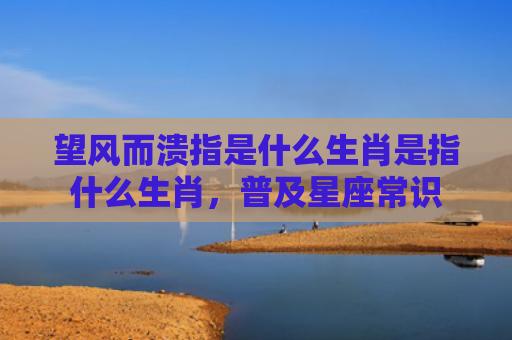 望风而溃指是什么生肖是指什么生肖，普及星座常识