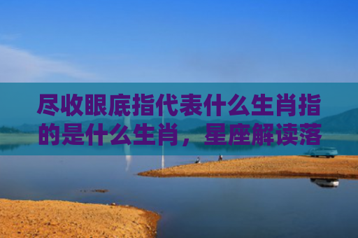 尽收眼底指代表什么生肖指的是什么生肖，星座解读落实