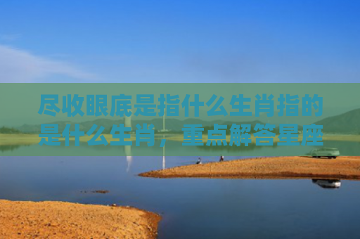 尽收眼底是指什么生肖指的是什么生肖，重点解答星座释义