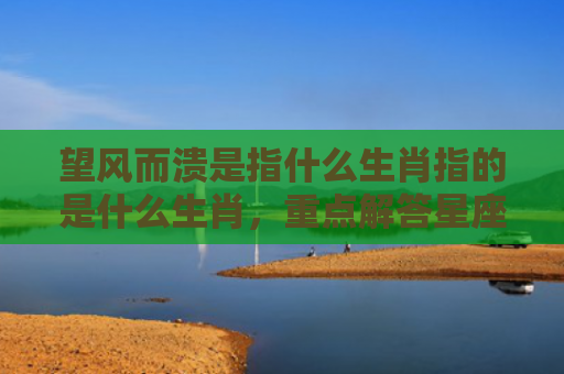 望风而溃是指什么生肖指的是什么生肖，重点解答星座释义