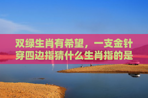 双绿生肖有希望，一支金针穿四边指猜什么生肖指的是什么生肖，精选星座解释