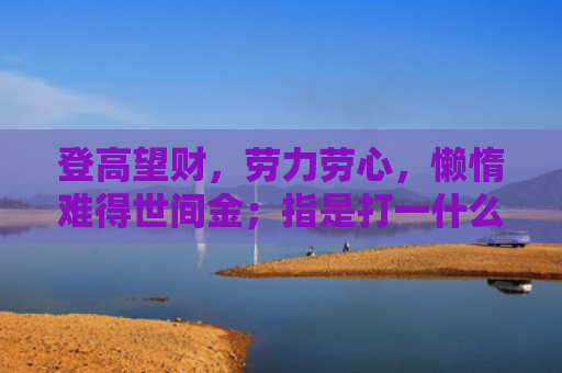 登高望财，劳力劳心，懒惰难得世间金；指是打一什么生肖，经典解答星座知识