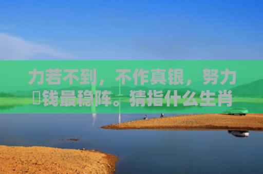 力若不到，不作真银，努力搵钱最稳阵。猜指什么生肖指的是什么生肖，精选星座解释