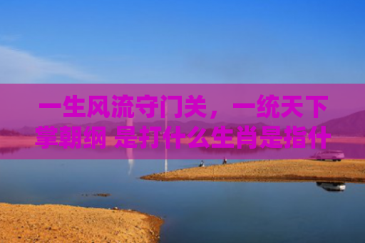 一生风流守门关，一统天下掌朝纲 是打什么生肖是指什么生肖，精选星座解释