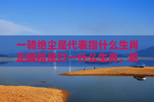 一骑绝尘是代表指什么生肖正确指是打一什么生肖，解读星座知识