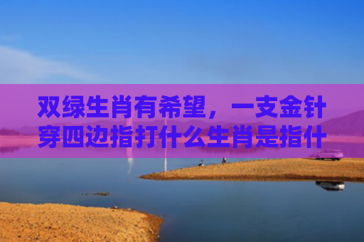 双绿生肖有希望，一支金针穿四边指打什么生肖是指什么生肖，星座解读落实
