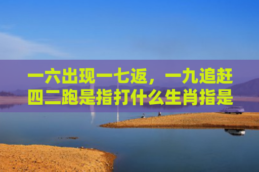 一六出现一七返，一九追赶四二跑是指打什么生肖指是打一什么生肖，经典解答星座知识