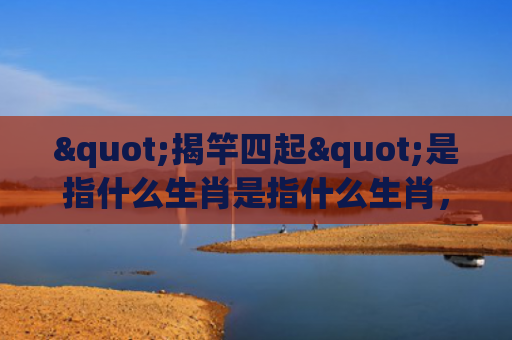 "揭竿四起"是指什么生肖是指什么生肖，重点解答星座释义