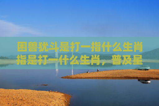 困兽犹斗是打一指什么生肖指是打一什么生肖，普及星座常识