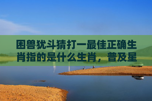 困兽犹斗猜打一最佳正确生肖指的是什么生肖，普及星座常识