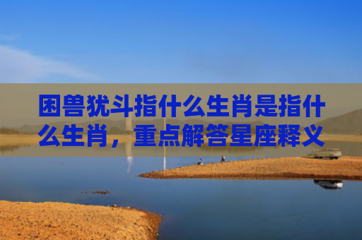 困兽犹斗指什么生肖是指什么生肖，重点解答星座释义