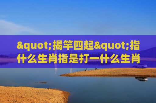 "揭竿四起"指什么生肖指是打一什么生肖，星座解读落实