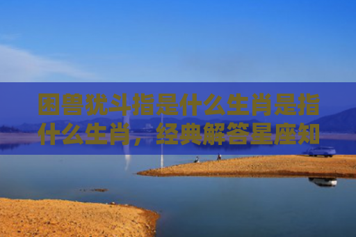 困兽犹斗指是什么生肖是指什么生肖，经典解答星座知识
