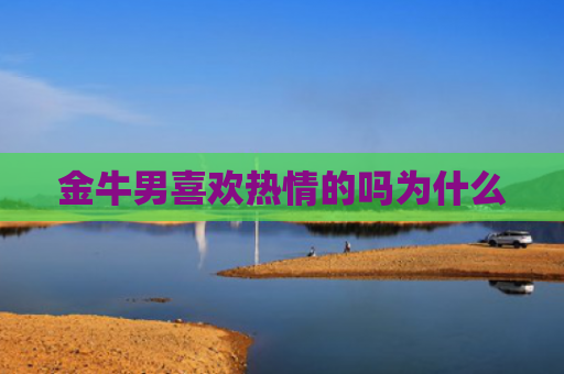 金牛男喜欢热情的吗为什么