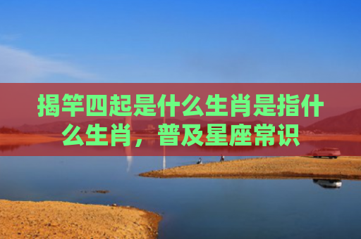 揭竿四起是什么生肖是指什么生肖，普及星座常识