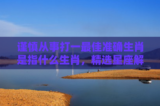 谨慎从事打一最佳准确生肖是指什么生肖，精选星座解释