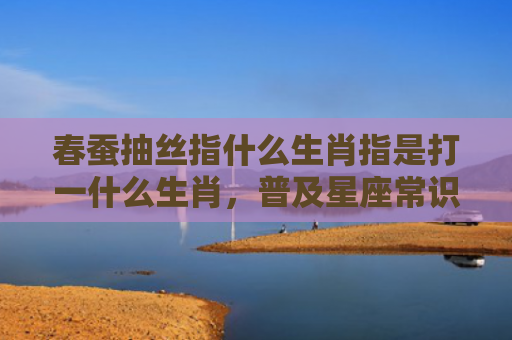 春蚕抽丝指什么生肖指是打一什么生肖，普及星座常识