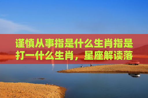谨慎从事指是什么生肖指是打一什么生肖，星座解读落实