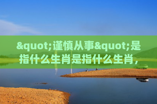 "谨慎从事"是指什么生肖是指什么生肖，普及星座常识
