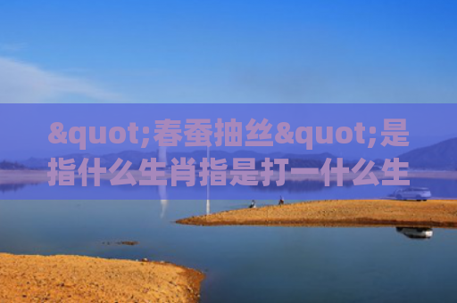"春蚕抽丝"是指什么生肖指是打一什么生肖，星座解读落实