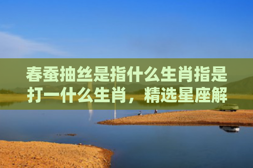 春蚕抽丝是指什么生肖指是打一什么生肖，精选星座解释
