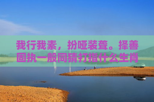 我行我素，扮哑装聋。择善固执一般同猜打指什么生肖指是打一什么生肖，普及星座常识