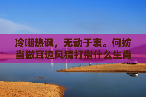 冷嘲热讽，无动于衷。何妨当做耳边风猜打指什么生肖是指什么生肖，精选星座解释