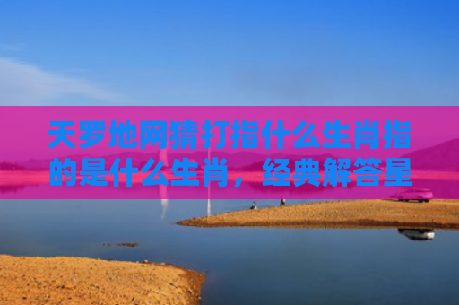 天罗地网猜打指什么生肖指的是什么生肖，经典解答星座知识