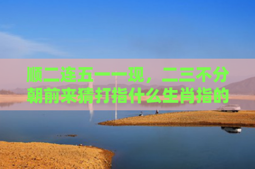顺二连五一一现，二三不分朝前来猜打指什么生肖指的是什么生肖，精选星座解释
