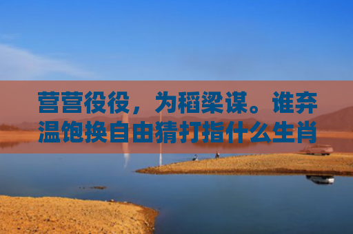 营营役役，为稻梁谋。谁弃温饱换自由猜打指什么生肖指是打一什么生肖，重点解答星座释义
