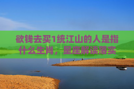 欲钱去买1统江山的人是指什么生肖，星座解读落实