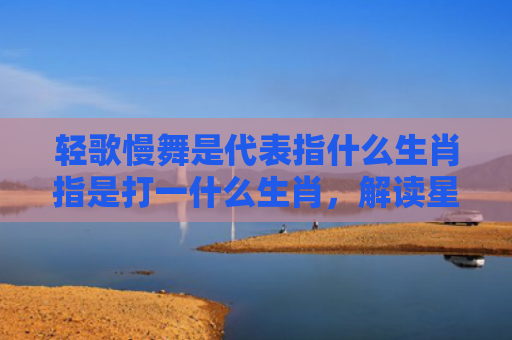 轻歌慢舞是代表指什么生肖指是打一什么生肖，解读星座知识