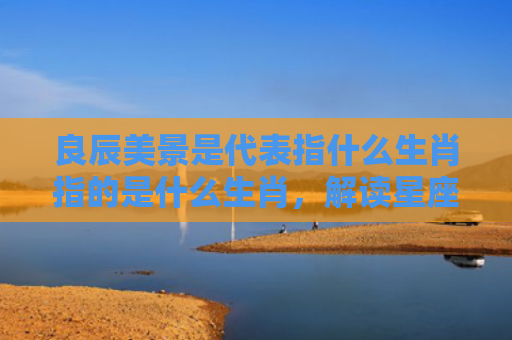 良辰美景是代表指什么生肖指的是什么生肖，解读星座知识
