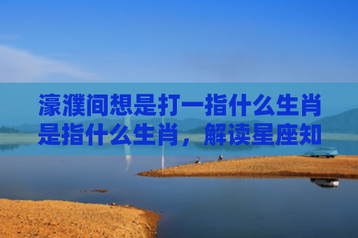 濠濮间想是打一指什么生肖是指什么生肖，解读星座知识