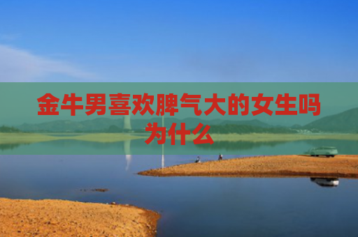 金牛男喜欢脾气大的女生吗为什么