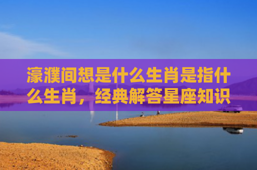 濠濮间想是什么生肖是指什么生肖，经典解答星座知识