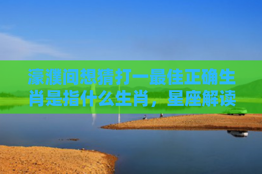 濠濮间想猜打一最佳正确生肖是指什么生肖，星座解读落实