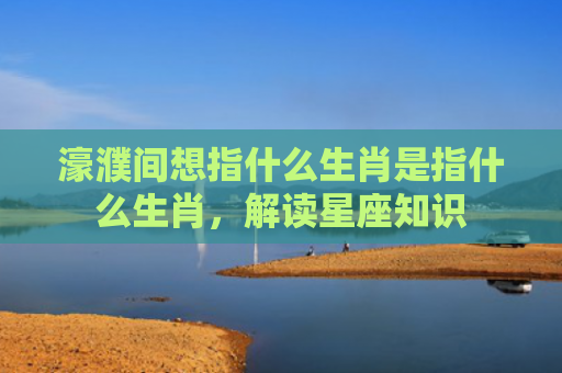 濠濮间想指什么生肖是指什么生肖，解读星座知识