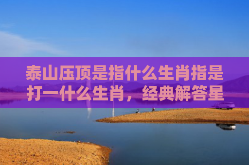 泰山压顶是指什么生肖指是打一什么生肖，经典解答星座知识