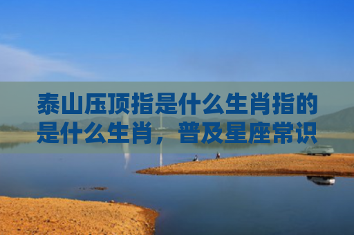 泰山压顶指是什么生肖指的是什么生肖，普及星座常识