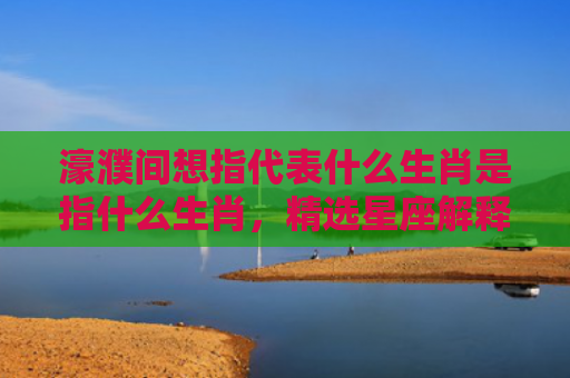 濠濮间想指代表什么生肖是指什么生肖，精选星座解释