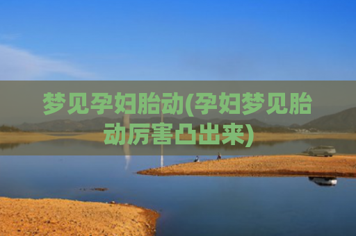 梦见孕妇胎动(孕妇梦见胎动厉害凸出来)