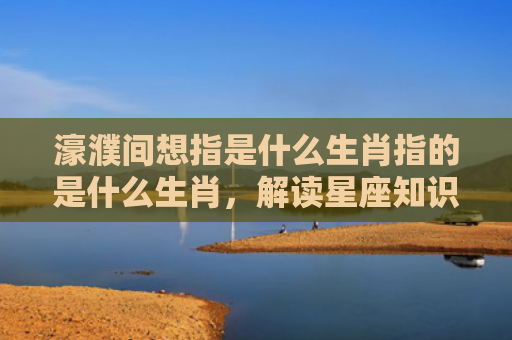 濠濮间想指是什么生肖指的是什么生肖，解读星座知识
