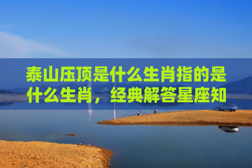 泰山压顶是什么生肖指的是什么生肖，经典解答星座知识
