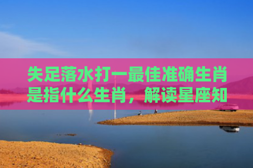 失足落水打一最佳准确生肖是指什么生肖，解读星座知识
