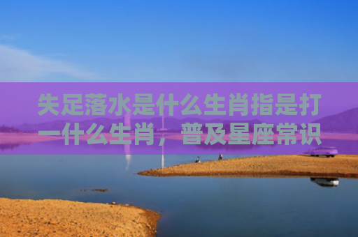 失足落水是什么生肖指是打一什么生肖，普及星座常识