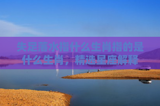 失足落水指什么生肖指的是什么生肖，精选星座解释
