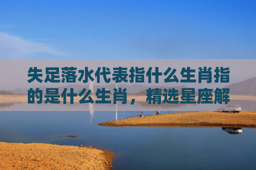 失足落水代表指什么生肖指的是什么生肖，精选星座解释