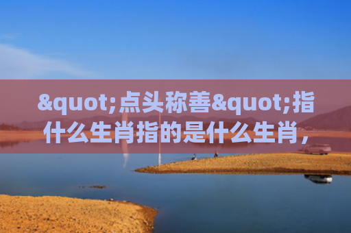 "点头称善"指什么生肖指的是什么生肖，普及星座常识