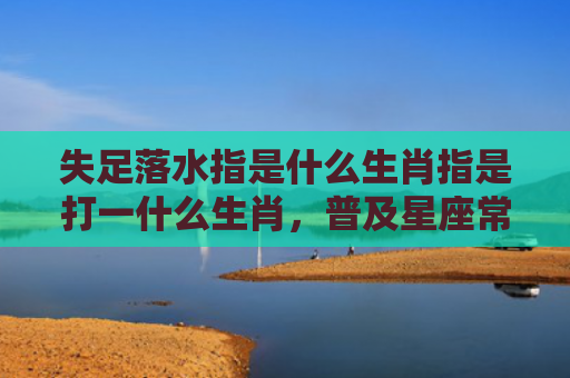 失足落水指是什么生肖指是打一什么生肖，普及星座常识
